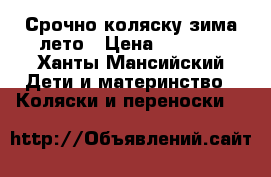 Срочно коляску зима-лето › Цена ­ 3 000 - Ханты-Мансийский Дети и материнство » Коляски и переноски   